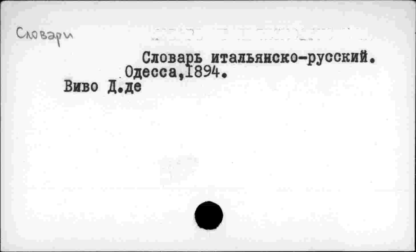 ﻿Словарь итальянско-русский Одесса,1894.
Виво Д.де